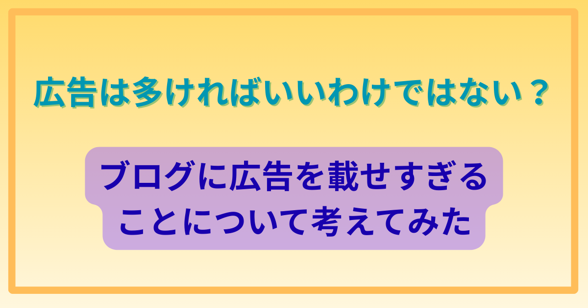広告は多ければいいわけではない？ブログに広告を載せすぎることについて考えてみた